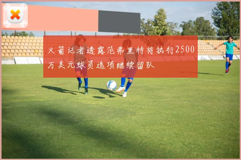火箭记者透露范弗里特将执行2500万美元球员选项继续留队