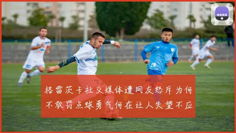 格雷茨卡社交媒体遭网友怒斥为何不敢罚点球勇气何在让人失望不应躲在塔后
