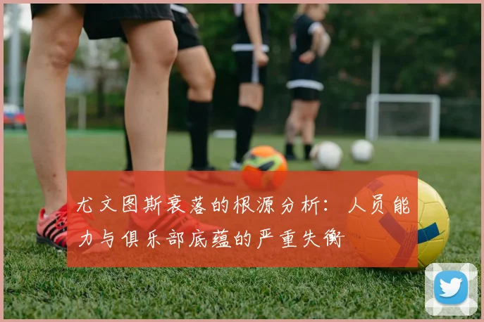 尤文图斯衰落的根源分析：人员能力与俱乐部底蕴的严重失衡