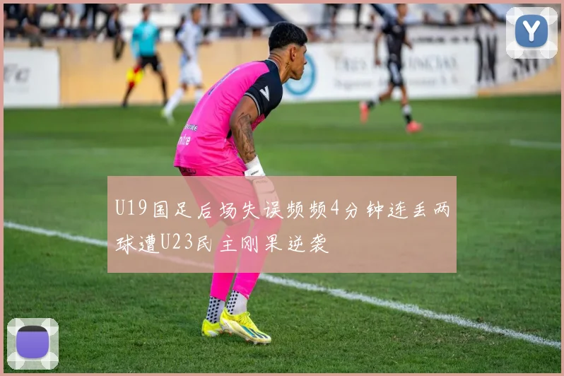 U19国足后场失误频频4分钟连丢两球遭U23民主刚果逆袭