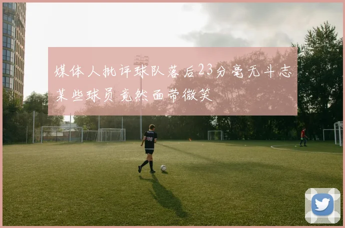 媒体人批评球队落后23分毫无斗志某些球员竟然面带微笑