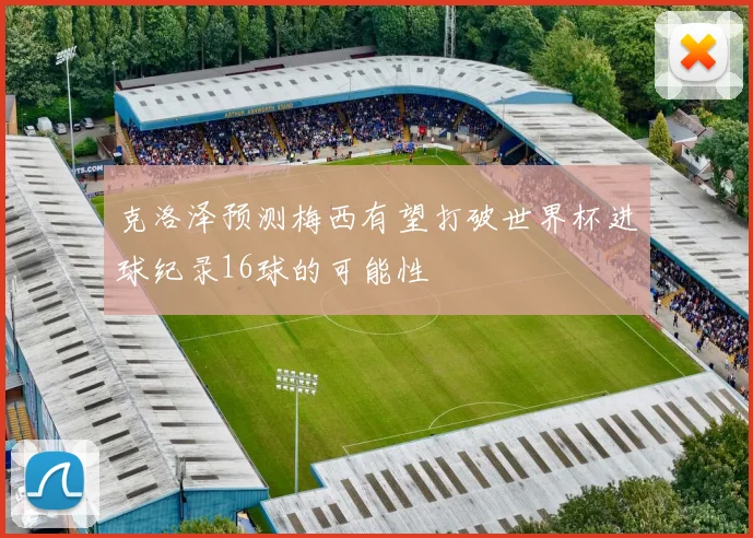 克洛泽预测梅西有望打破世界杯进球纪录16球的可能性