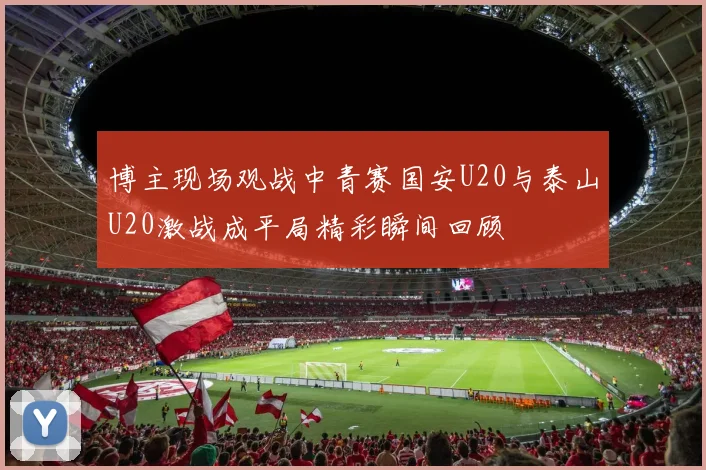 博主现场观战中青赛国安U20与泰山U20激战成平局精彩瞬间回顾