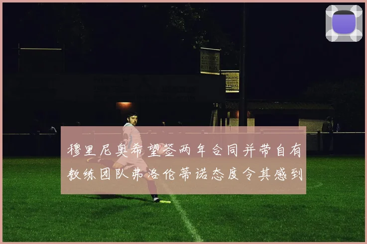 穆里尼奥希望签两年合同并带自有教练团队弗洛伦蒂诺态度令其感到失望