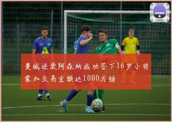 曼城逆袭阿森纳成功签下16岁小将蒙加交易金额达1000万镑