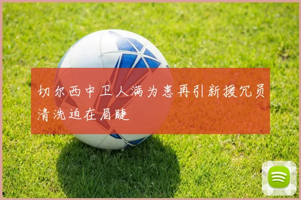 切尔西中卫人满为患再引新援冗员清洗迫在眉睫