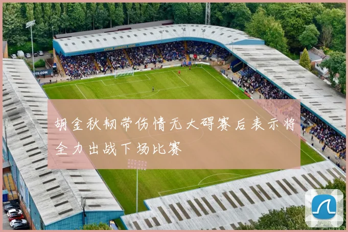 胡金秋韧带伤情无大碍赛后表示将全力出战下场比赛