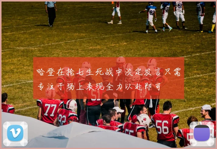 哈登在抢七生死战中淡定发言只需专注于场上表现全力以赴即可