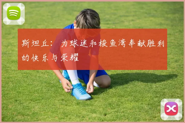 斯坦丘：为球迷和梭鱼湾奉献胜利的快乐与荣耀