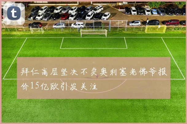 拜仁高层坚决不卖奥利塞老佛爷报价15亿欧引发关注