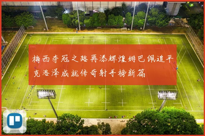 梅西夺冠之路再添辉煌姆巴佩追平克洛泽成就传奇射手榜新篇