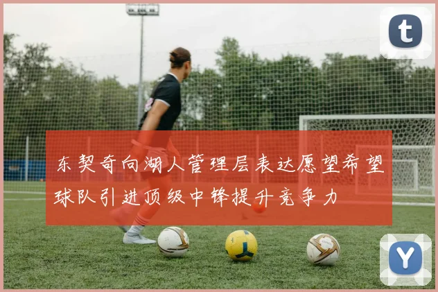 东契奇向湖人管理层表达愿望希望球队引进顶级中锋提升竞争力