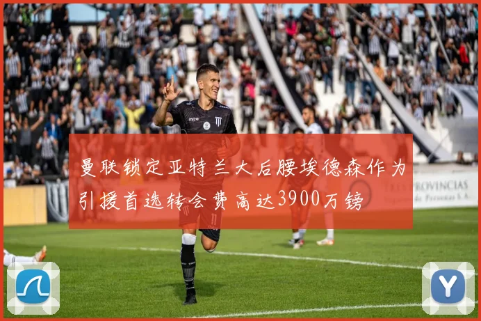 曼联锁定亚特兰大后腰埃德森作为引援首选转会费高达3900万镑